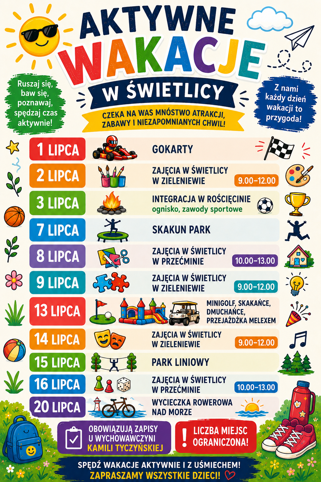 Plakat &bdquo;Aktywne Wakacje w Świetlicy w Zieleniewie&rdquo; przedstawia harmonogram lipcowych zajęć dla dzieci. 1 lipca &ndash; gokarty; 2 lipca, godz. 9.00&ndash;12.00 &ndash; zajęcia w Świetlicy w Zieleniewie; 3 lipca &ndash; integracja w Rościcinie, ognisko i zawody sportowe; 7 lipca &ndash; Skakun Park; 8 lipca, godz. 10.00&ndash;13.00 &ndash; zajęcia w Świetlicy w Przecłminie; 9 lipca, godz. 9.00&ndash;12.00 &ndash; zajęcia w Świetlicy w Zieleniewie; 13 lipca &ndash; minigolf, skakańce, dmuchańce i przejażdżka meleksem; 14 lipca, godz. 9.00&ndash;12.00 &ndash; zajęcia w Świetlicy w Zieleniewie; 15 lipca &ndash; park linowy; 16 lipca, godz. 10.00&ndash;13.00 &ndash; zajęcia w Świetlicy w Przecłminie; 20 lipca &ndash; wycieczka rowerowa nad morze. Obowiązują zapisy u wychowawczyni Kamili Tyczyńskiej. Liczba miejsc jest ograniczona.